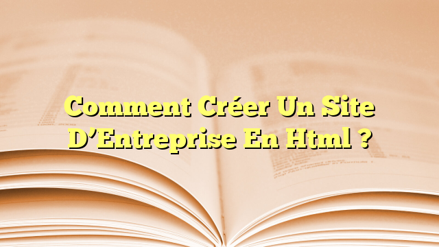 Comment Créer Un Site D’Entreprise En Html ?