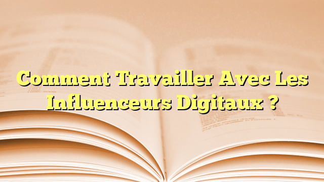 Comment Travailler Avec Les Influenceurs Digitaux ?